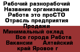 Рабочий-разнорабочий › Название организации ­ Работа-это проСТО › Отрасль предприятия ­ Продажи › Минимальный оклад ­ 14 440 - Все города Работа » Вакансии   . Алтайский край,Яровое г.